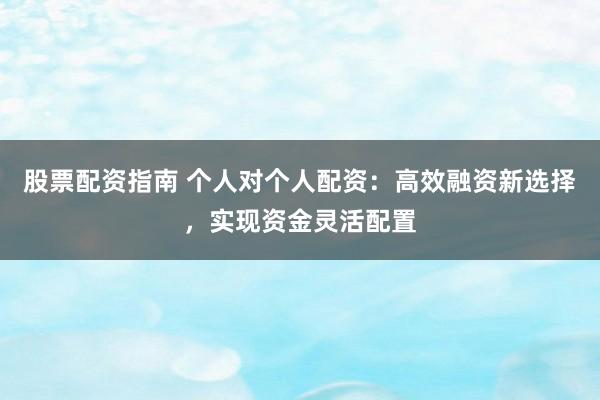 股票配资指南 个人对个人配资：高效融资新选择，实现资金灵活配置