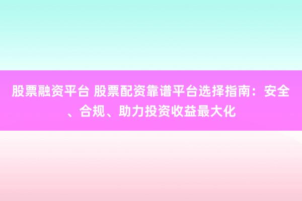 股票融资平台 股票配资靠谱平台选择指南：安全、合规、助力投资收益最大化
