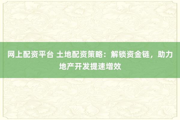 网上配资平台 土地配资策略：解锁资金链，助力地产开发提速增效