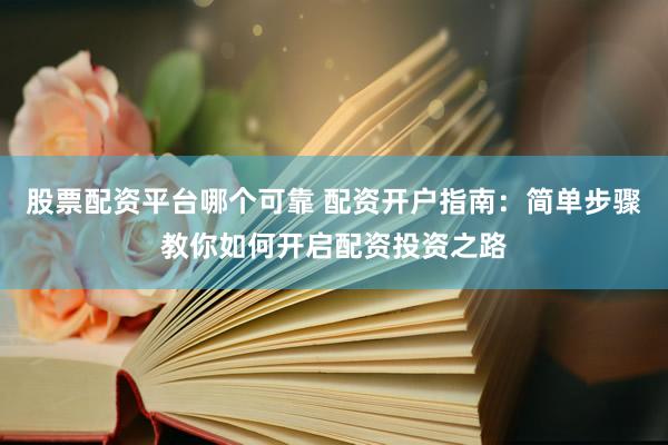 股票配资平台哪个可靠 配资开户指南：简单步骤教你如何开启配资投资之路