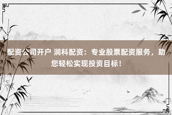 配资公司开户 润科配资：专业股票配资服务，助您轻松实现投资目标！