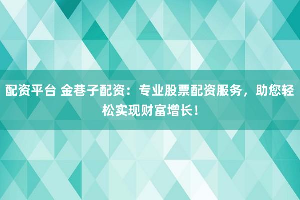 配资平台 金巷子配资：专业股票配资服务，助您轻松实现财富增长！