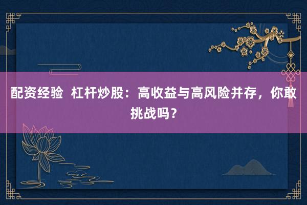 配资经验  杠杆炒股：高收益与高风险并存，你敢挑战吗？
