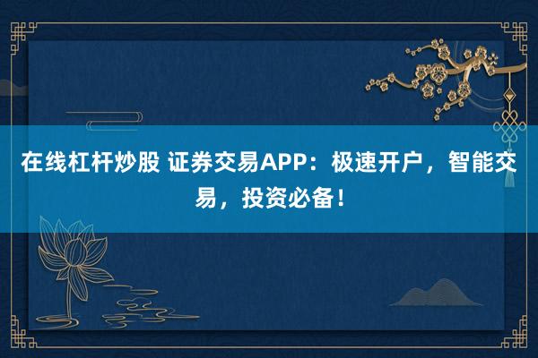 在线杠杆炒股 证券交易APP：极速开户，智能交易，投资必备！