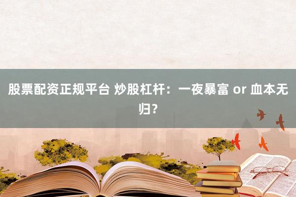 股票配资正规平台 炒股杠杆:一夜暴富 or 血本无归?