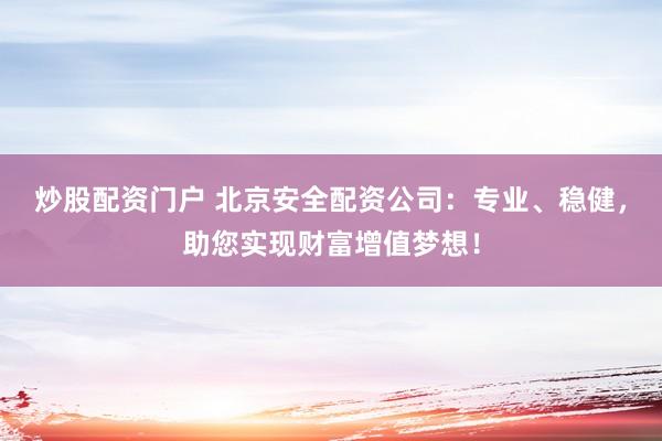 炒股配资门户 北京安全配资公司:专业、稳健,助您实现财富增值梦想!