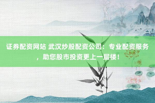 证券配资网站 武汉炒股配资公司:专业配资服务,助您股市投资更上一层楼!