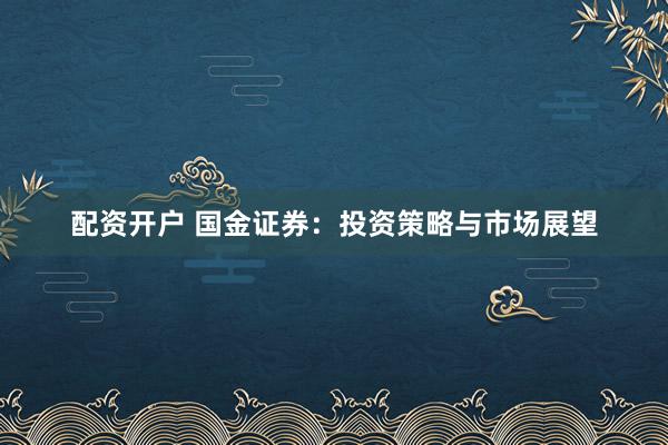 配资开户 国金证券:投资策略与市场展望