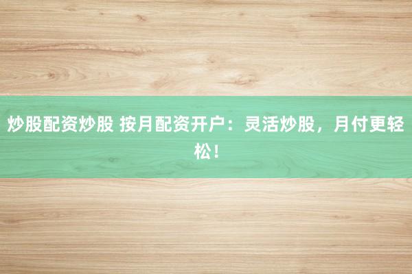 炒股配资炒股 按月配资开户：灵活炒股，月付更轻松！