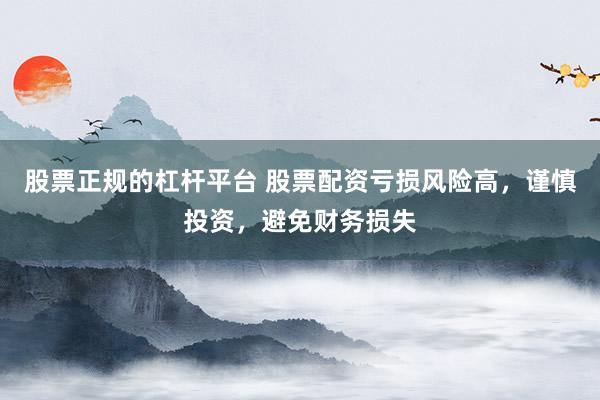 股票正规的杠杆平台 股票配资亏损风险高,谨慎投资,避免财务损失