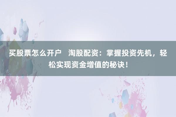 买股票怎么开户   淘股配资：掌握投资先机，轻松实现资金增值的秘诀！