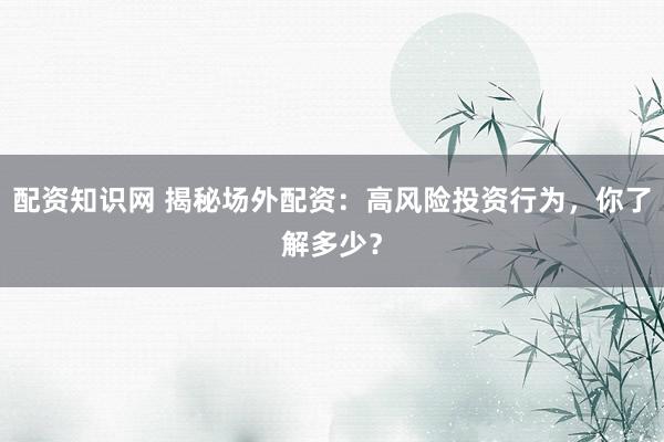 配资知识网 揭秘场外配资：高风险投资行为，你了解多少？