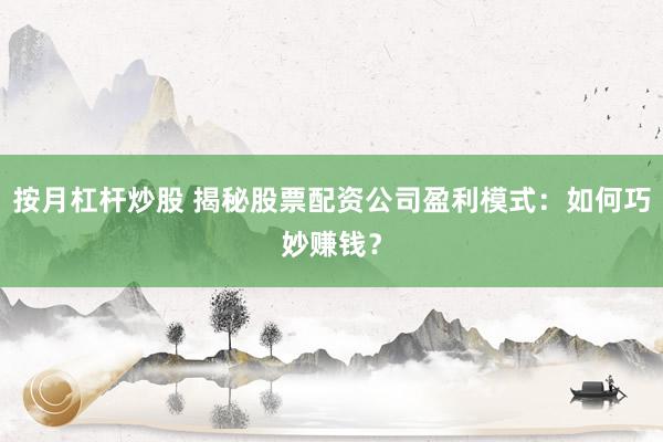 按月杠杆炒股 揭秘股票配资公司盈利模式：如何巧妙赚钱？