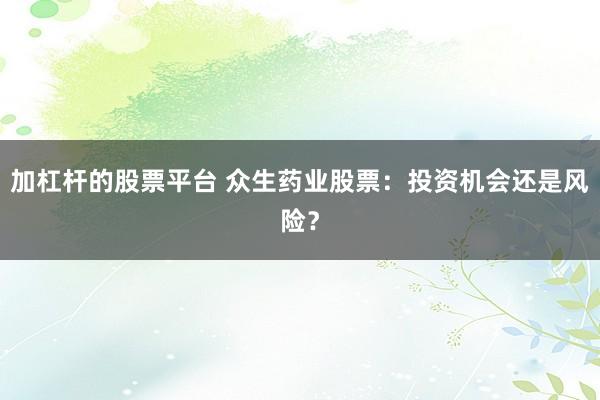 加杠杆的股票平台 众生药业股票：投资机会还是风险？