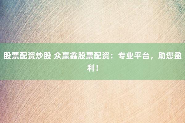 股票配资炒股 众赢鑫股票配资：专业平台，助您盈利！