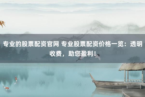 专业的股票配资官网 专业股票配资价格一览：透明收费，助您盈利！