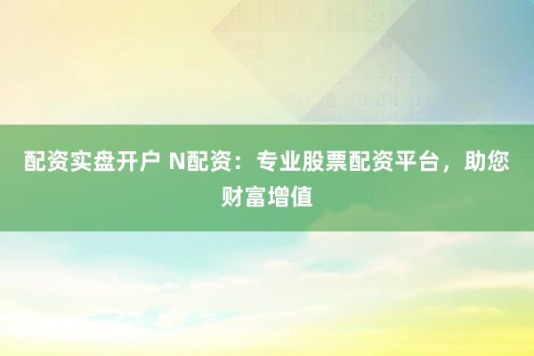 配资实盘开户 N配资：专业股票配资平台，助您财富增值
