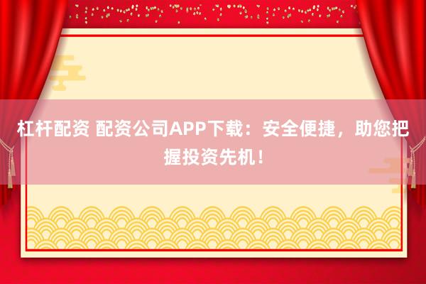 杠杆配资 配资公司APP下载：安全便捷，助您把握投资先机！