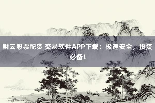 财云股票配资 交易软件APP下载：极速安全，投资必备！