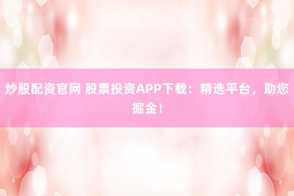 炒股配资官网 股票投资APP下载：精选平台，助您掘金！