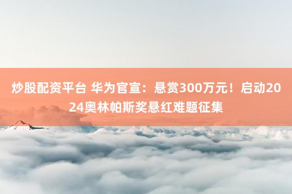 炒股配资平台 华为官宣:悬赏300万元!启动2024奥林帕斯奖悬红难题征集