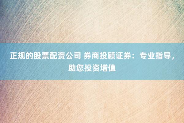 正规的股票配资公司 券商投顾证券：专业指导，助您投资增值