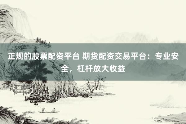 正规的股票配资平台 期货配资交易平台:专业安全,杠杆放大收益