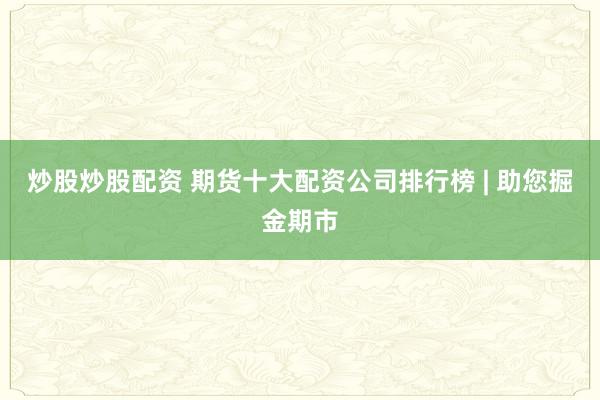 炒股炒股配资 期货十大配资公司排行榜 | 助您掘金期市
