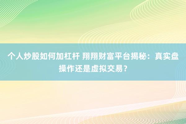 个人炒股如何加杠杆 翔翔财富平台揭秘：真实盘操作还是虚拟交易？
