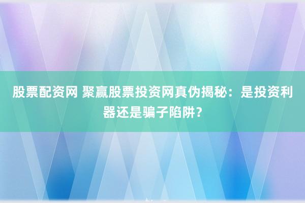 股票配资网 聚赢股票投资网真伪揭秘：是投资利器还是骗子陷阱？