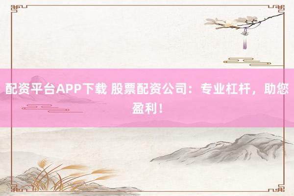 配资平台APP下载 股票配资公司:专业杠杆,助您盈利!