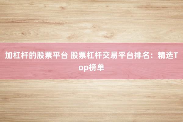 加杠杆的股票平台 股票杠杆交易平台排名：精选Top榜单