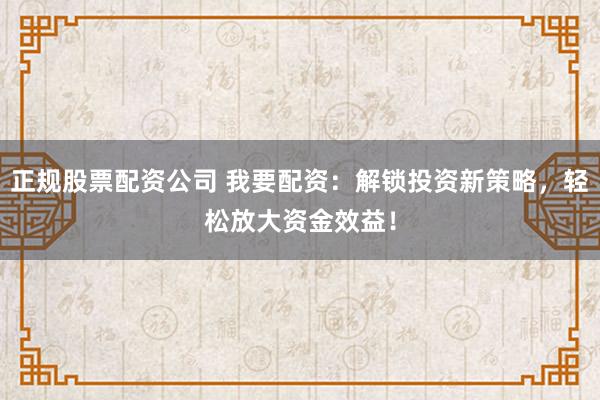 正规股票配资公司 我要配资：解锁投资新策略，轻松放大资金效益！