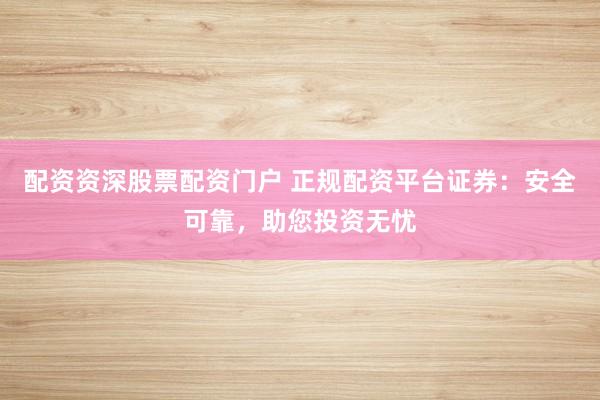 配资资深股票配资门户 正规配资平台证券:安全可靠,助您投资无忧