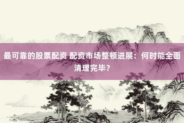 最可靠的股票配资 配资市场整顿进展:何时能全面清理完毕?