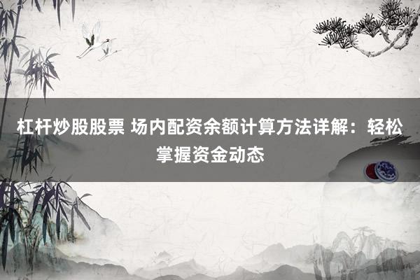 杠杆炒股股票 场内配资余额计算方法详解：轻松掌握资金动态