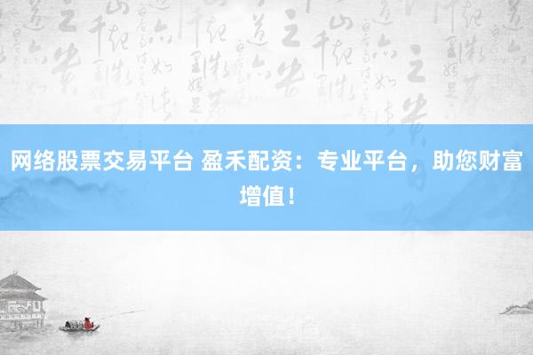 网络股票交易平台 盈禾配资：专业平台，助您财富增值！