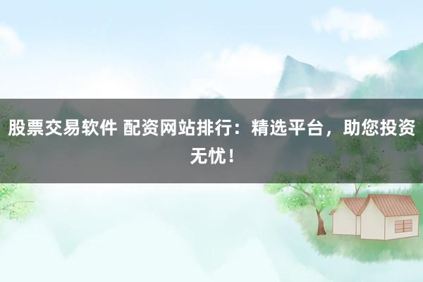 股票交易软件 配资网站排行:精选平台,助您投资无忧!