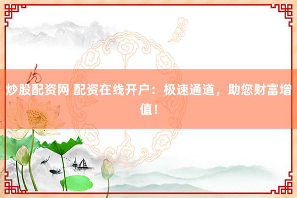 炒股配资网 配资在线开户：极速通道，助您财富增值！