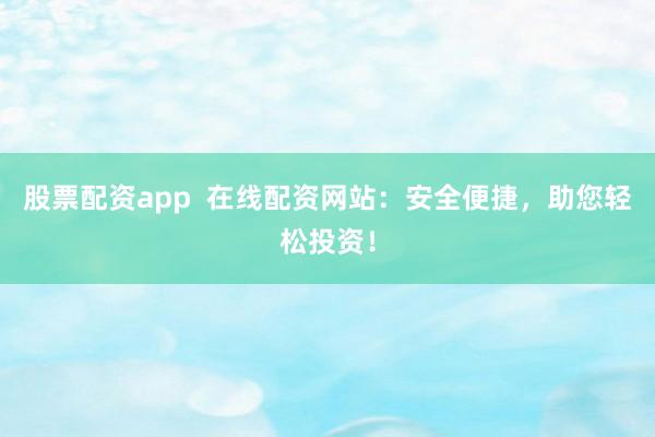 股票配资app 在线配资网站:安全便捷,助您轻松投资!