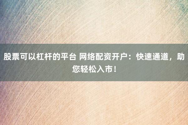 股票可以杠杆的平台 网络配资开户：快速通道，助您轻松入市！