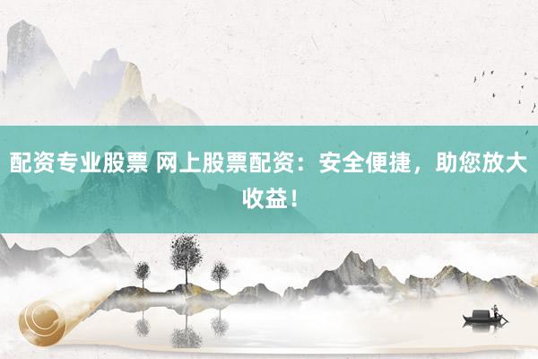 配资专业股票 网上股票配资:安全便捷,助您放大收益!