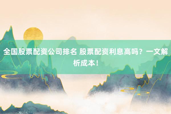 全国股票配资公司排名 股票配资利息高吗？一文解析成本！
