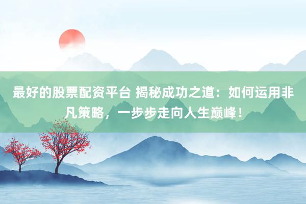 最好的股票配资平台 揭秘成功之道：如何运用非凡策略，一步步走向人生巅峰！
