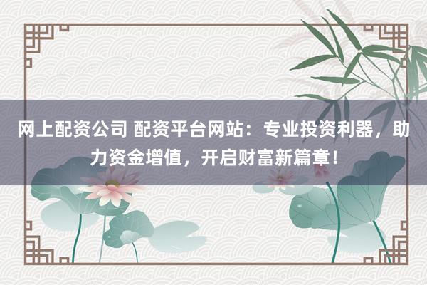 网上配资公司 配资平台网站：专业投资利器，助力资金增值，开启财富新篇章！