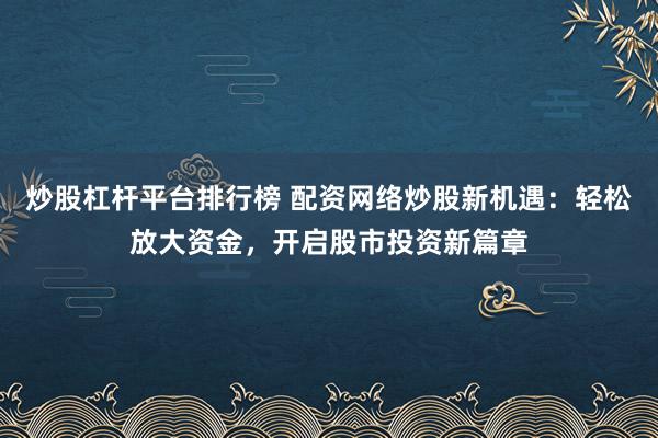 炒股杠杆平台排行榜 配资网络炒股新机遇：轻松放大资金，开启股市投资新篇章