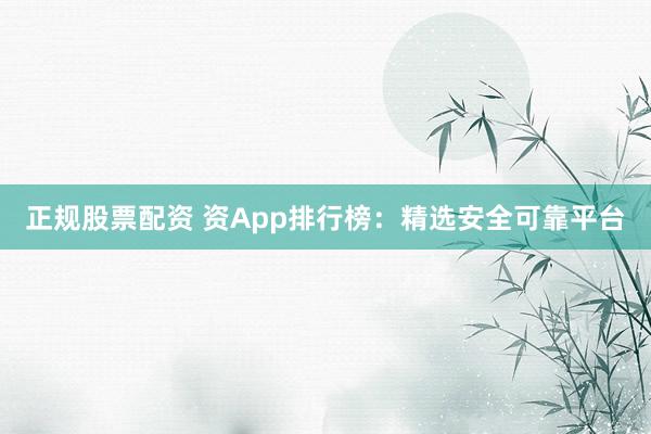 正规股票配资 资App排行榜：精选安全可靠平台