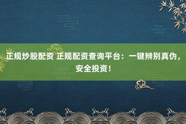 正规炒股配资 正规配资查询平台：一键辨别真伪，安全投资！