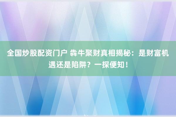 全国炒股配资门户 犇牛聚财真相揭秘：是财富机遇还是陷阱？一探便知！