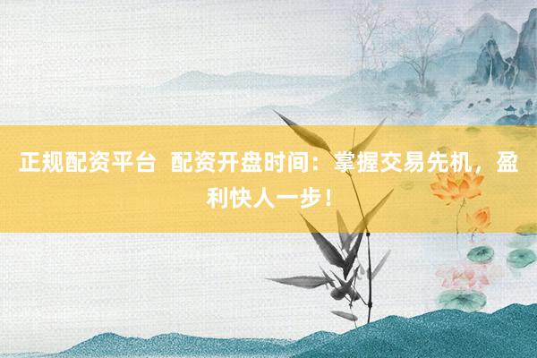 正规配资平台 配资开盘时间:掌握交易先机,盈利快人一步!